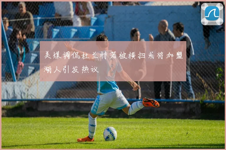 美媒调侃杜兰特若被横扫或将加盟湖人引发热议