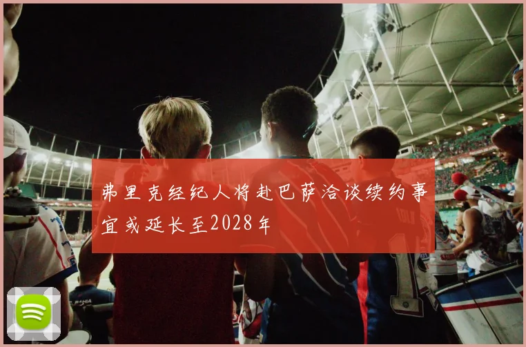 弗里克经纪人将赴巴萨洽谈续约事宜或延长至2028年