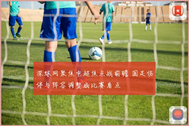 深球网聚焦中超焦点战前瞻 国足伤停与阵容调整成比赛看点