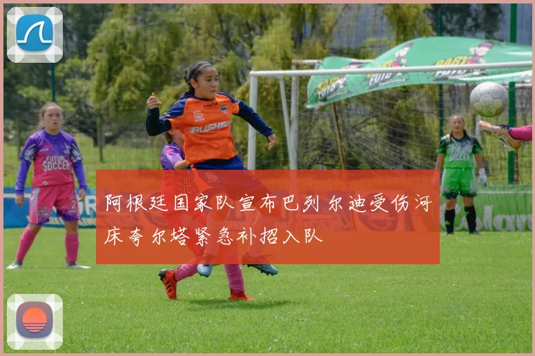 阿根廷国家队宣布巴列尔迪受伤河床夸尔塔紧急补招入队