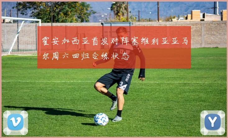 霍安加西亚首发对阵塞维利亚亚马尔周六回归合练状态
