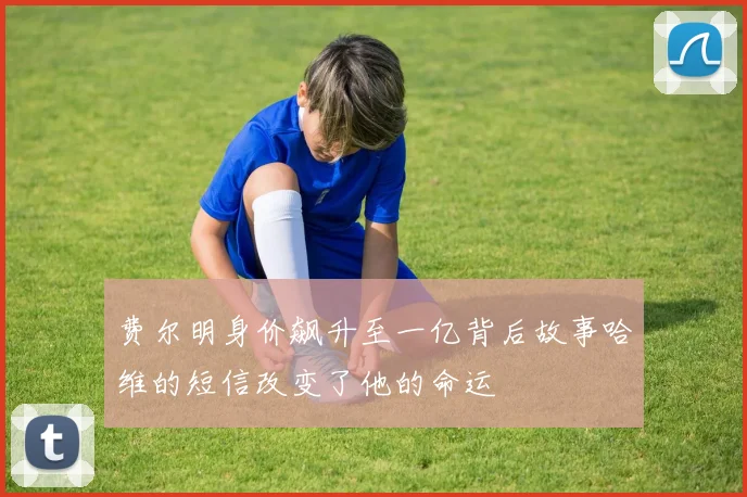 费尔明身价飙升至一亿背后故事哈维的短信改变了他的命运