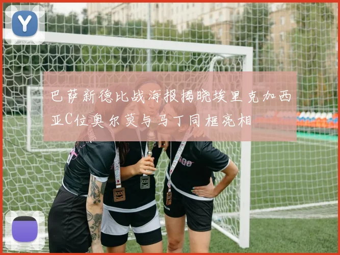 巴萨新德比战海报揭晓埃里克加西亚C位奥尔莫与马丁同框亮相