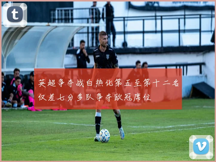 英超争夺战白热化第五至第十二名仅差七分多队争夺欧冠席位