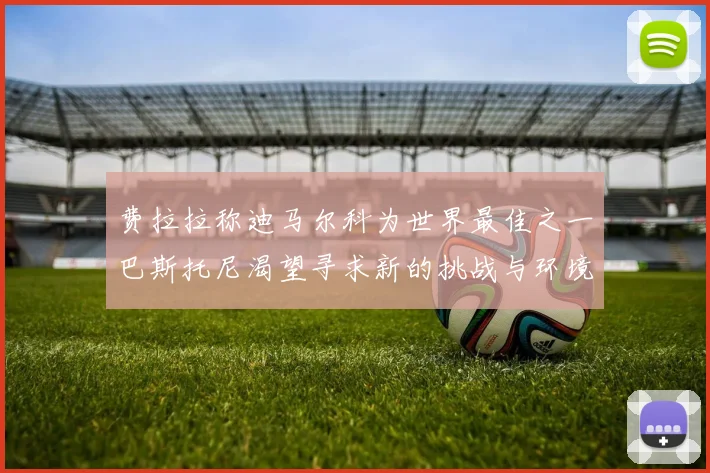 费拉拉称迪马尔科为世界最佳之一巴斯托尼渴望寻求新的挑战与环境