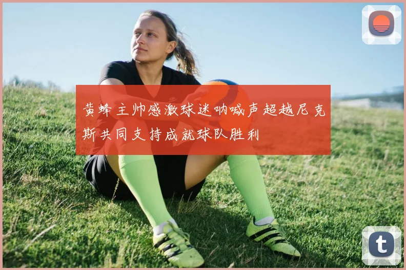 黄蜂主帅感激球迷呐喊声超越尼克斯共同支持成就球队胜利