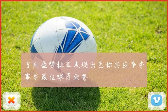 亨利盛赞拉亚表现出色称其应争夺赛季最佳球员荣誉