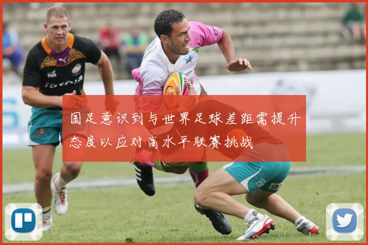 国足意识到与世界足球差距需提升态度以应对高水平联赛挑战