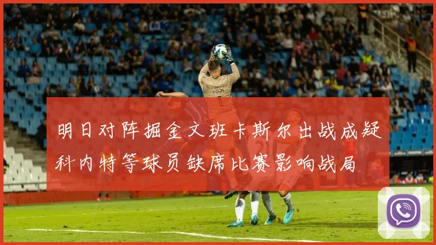 明日对阵掘金文班卡斯尔出战成疑科内特等球员缺席比赛影响战局