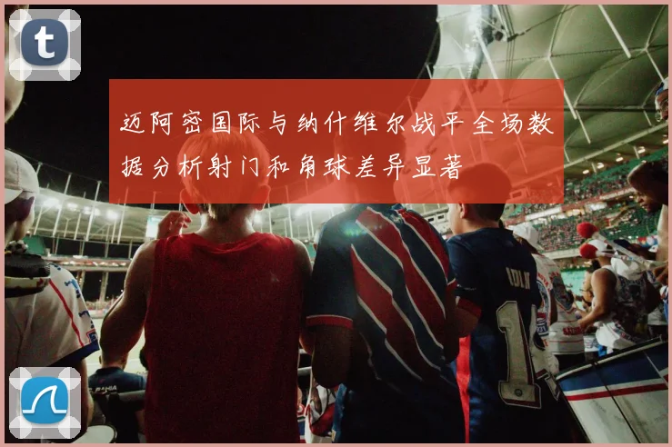 迈阿密国际与纳什维尔战平全场数据分析射门和角球差异显著