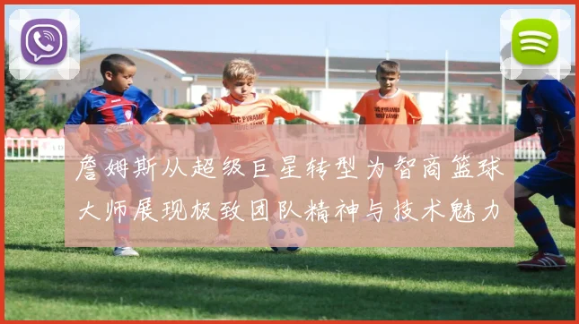 詹姆斯从超级巨星转型为智商篮球大师展现极致团队精神与技术魅力