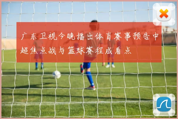 广东卫视今晚播出体育赛事预告中超焦点战与篮球赛程成看点