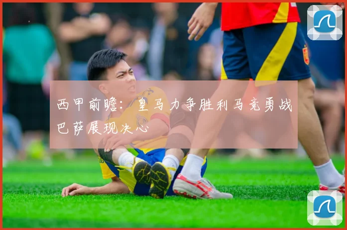 西甲前瞻：皇马力争胜利马竞勇战巴萨展现决心