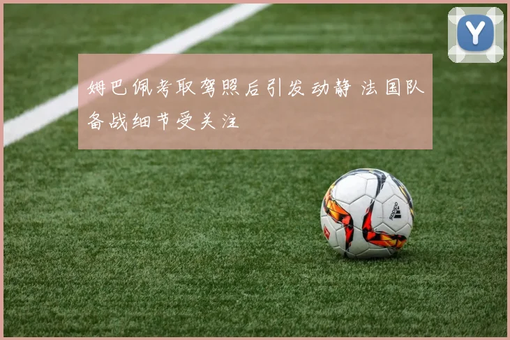 姆巴佩考取驾照后引发动静 法国队备战细节受关注