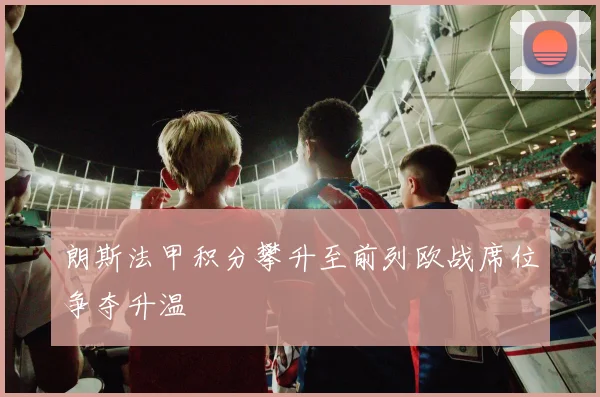 朗斯法甲积分攀升至前列欧战席位争夺升温